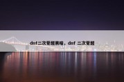 dnf二次觉醒黑暗，dnf 二次觉醒