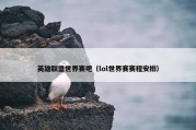 英雄联盟世界赛吧（lol世界赛赛程安排）