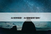dnf武神奖励？ dnf武神值得打造吗？