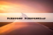 梦幻西游华宅阁楼？ 梦幻西游华宅阁楼怎么进？