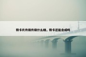 粉卡片升级升级什么赚，粉卡还能合成吗