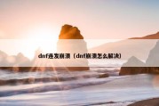 dnf连发崩溃（dnf崩溃怎么解决）