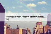 ak47火麒麟手游？ 手游ak47麒麟和火麒麟的区别？