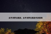 太平洋梦幻西游，太平洋梦幻西游手游官网