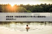 虎皇互娱（虎皇互娱官网2025年7月23最新游戏2游戏大厅cc）
