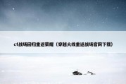 cf战场回归重返荣耀（穿越火线重返战场官网下载）