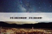 少年三国志攻略后期？ 少年三国志前期？