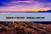 英雄联盟PVP搭配攻略？ 英雄联盟pvp搭配攻略？