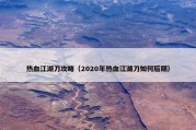 热血江湖刀攻略（2020年热血江湖刀如何后期）