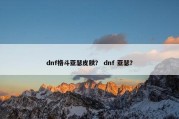 dnf格斗亚瑟皮肤？ dnf 亚瑟？