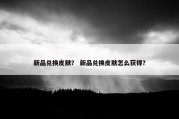 新品兑换皮肤？ 新品兑换皮肤怎么获得？