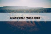 梦幻西游便宜装备？ 梦幻西游高价装备？