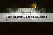 dnf属性强化堆到多少，dnf属性强化最大收益是多少