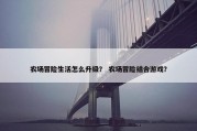 农场冒险生活怎么升级？ 农场冒险结合游戏？