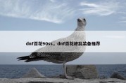 dnf百花90ss，dnf百花缭乱装备推荐