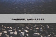 dnf魔神刷异界，魔神用什么异界换装