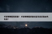 手游弹弹堂真武器？ 手游弹弹堂武器狂鲨先出还是凶鸟先出？