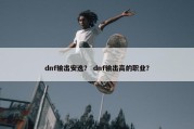dnf输出安逸？ dnf输出高的职业？