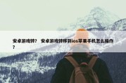 安卓游戏转？ 安卓游戏转移到ios苹果手机怎么操作？