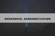 海岛奇兵资源岛升级，海岛奇兵资源岛打不过可以换吗