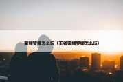 荣耀梦娜怎么玩（王者荣耀梦娜怎么玩）