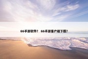 66手游软件？ 66手游客户端下载？