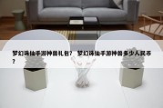 梦幻诛仙手游神兽礼包？ 梦幻诛仙手游神兽多少人民币？