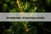梦幻西游账号赠送（梦幻西游号给别人玩没事吧）