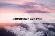dnf特殊材料商店？ dnf所有材料？