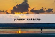 go武器新旧？ 更新出来的武器？