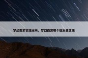 梦幻西游它版本吗，梦幻西游哪个版本是正版