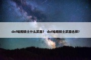 dnf暗殿骑士什么武器？ dnf暗殿骑士武器选择？