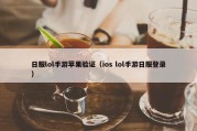 日服lol手游苹果验证（ios lol手游日服登录）