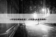 cf手游在哪抽盘龙？ cf手游rpk盘龙换购？