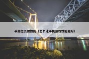 手游怎么做性能（怎么让手机游戏性能更好）
