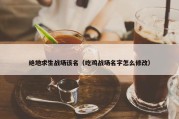 绝地求生战场该名（吃鸡战场名字怎么修改）
