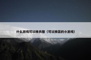 什么游戏可以换衣服（可以换装的小游戏）