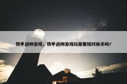 铁甲战神游戏，铁甲战神游戏玩需要钱对换币吗?