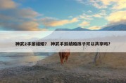 神武2手游结婚？ 神武手游结婚孩子可以共享吗？