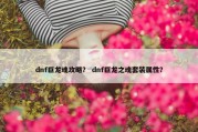 dnf巨龙魂攻略？ dnf巨龙之魂套装属性？