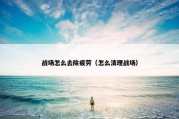 战场怎么去除疲劳（怎么清理战场）