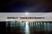 烘培技能APP（烘培技能大赛艺术面包的尺寸）
