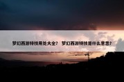 梦幻西游特技用处大全？ 梦幻西游特技是什么意思？