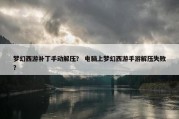 梦幻西游补丁手动解压？ 电脑上梦幻西游手游解压失败？