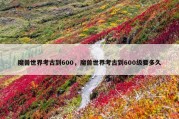 魔兽世界考古到600，魔兽世界考古到600级要多久