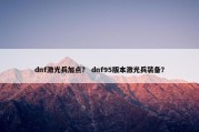 dnf激光兵加点？ dnf95版本激光兵装备？