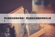梦幻西游光武拓印等级？ 梦幻西游光武拓印等级怎么看？