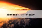 魔兽世界进战斗卡？ wow卡战斗怎么解除？