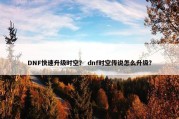DNF快速升级时空？ dnf时空传说怎么升级？