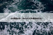 dnf魔盒6月（dnf2021年魔盒叫什么）